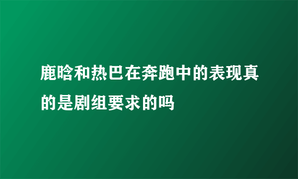 鹿晗和热巴在奔跑中的表现真的是剧组要求的吗