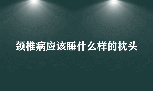 颈椎病应该睡什么样的枕头