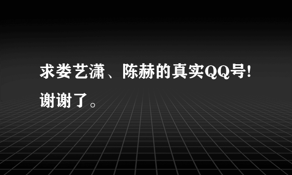 求娄艺潇、陈赫的真实QQ号!谢谢了。