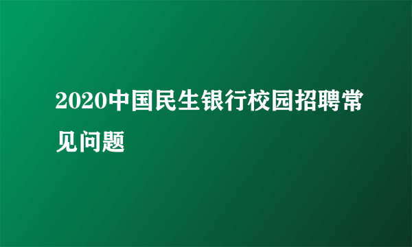 2020中国民生银行校园招聘常见问题