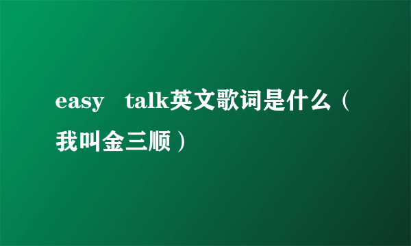 easy   talk英文歌词是什么（我叫金三顺）