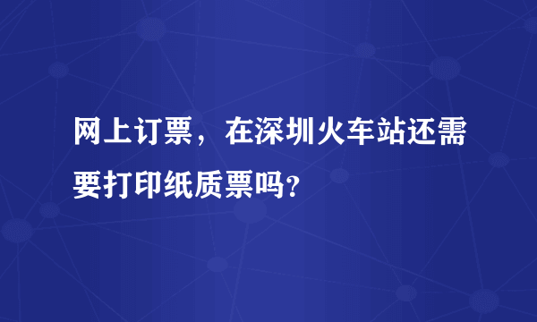 网上订票，在深圳火车站还需要打印纸质票吗？