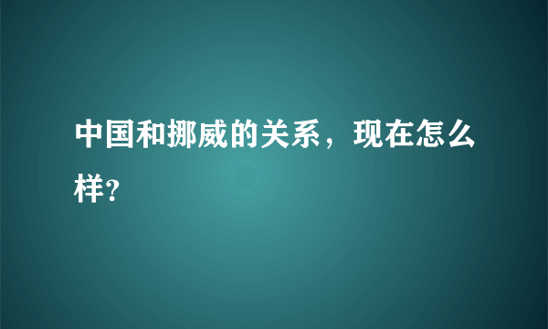 中国和挪威的关系，现在怎么样？