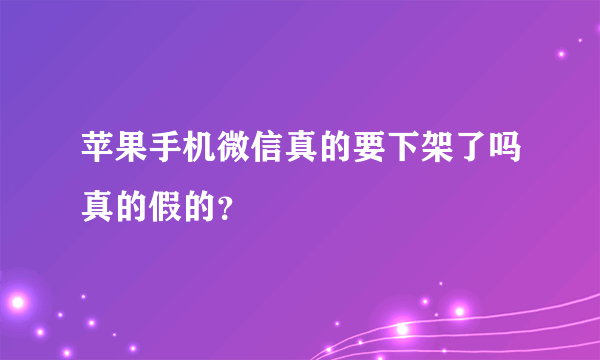 苹果手机微信真的要下架了吗真的假的？