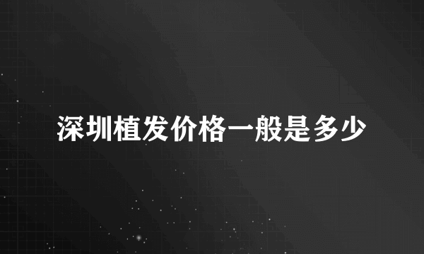 深圳植发价格一般是多少