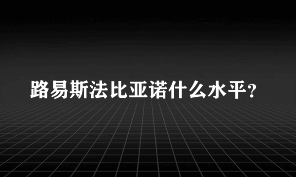 路易斯法比亚诺什么水平？