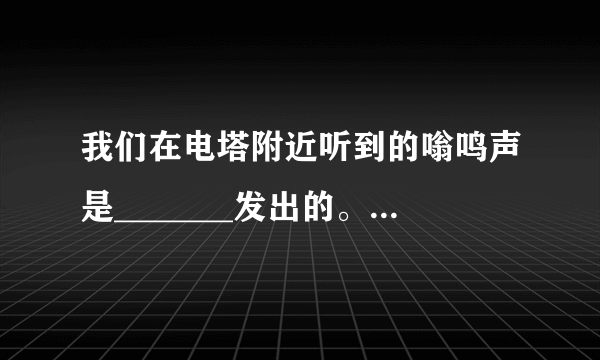 我们在电塔附近听到的嗡鸣声是_______发出的。 请帮忙给出正确答案和分析，谢谢！