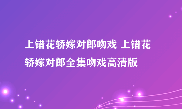 上错花轿嫁对郎吻戏 上错花轿嫁对郎全集吻戏高清版