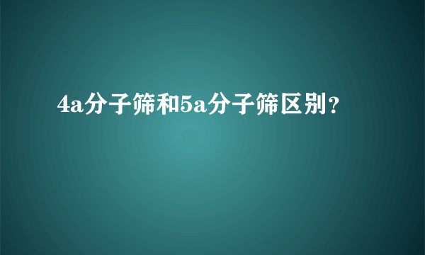 4a分子筛和5a分子筛区别？