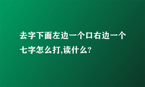 去字下面左边一个口右边一个七字怎么打,读什么?