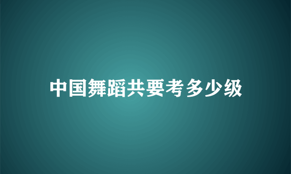 中国舞蹈共要考多少级