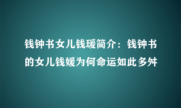 钱钟书女儿钱瑗简介：钱钟书的女儿钱媛为何命运如此多舛