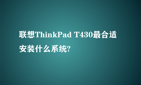 联想ThinkPad T430最合适安装什么系统?