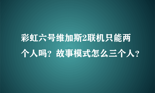 彩虹六号维加斯2联机只能两个人吗？故事模式怎么三个人？