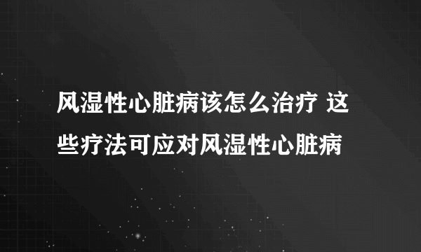 风湿性心脏病该怎么治疗 这些疗法可应对风湿性心脏病