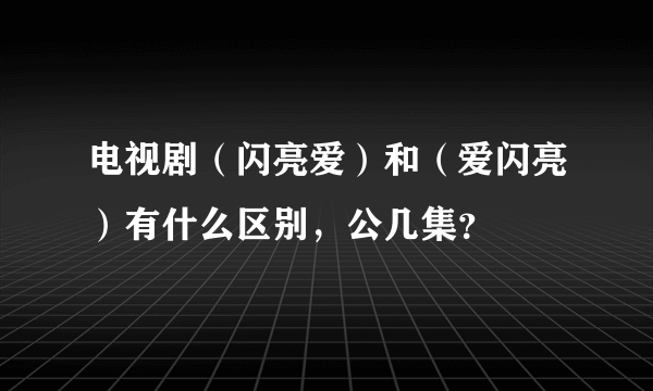 电视剧（闪亮爱）和（爱闪亮）有什么区别，公几集？