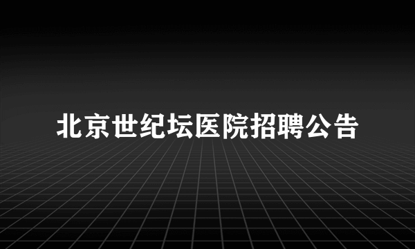 北京世纪坛医院招聘公告