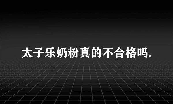 太子乐奶粉真的不合格吗.