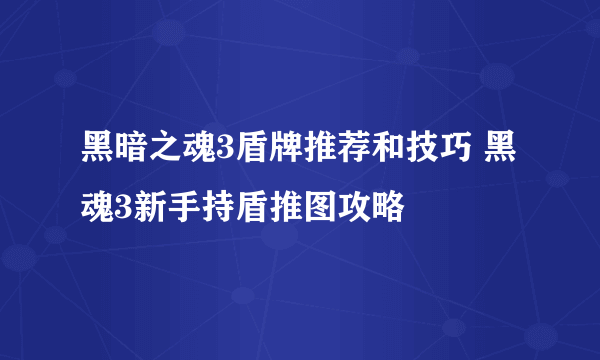 黑暗之魂3盾牌推荐和技巧 黑魂3新手持盾推图攻略