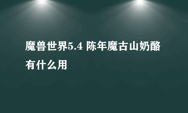 魔兽世界5.4 陈年魔古山奶酪有什么用