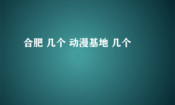 合肥 几个 动漫基地 几个