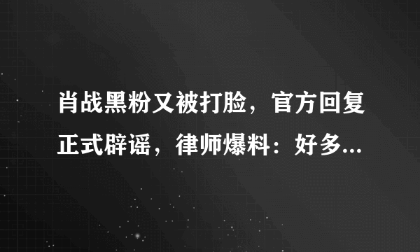 肖战黑粉又被打脸，官方回复正式辟谣，律师爆料：好多人向我求饶