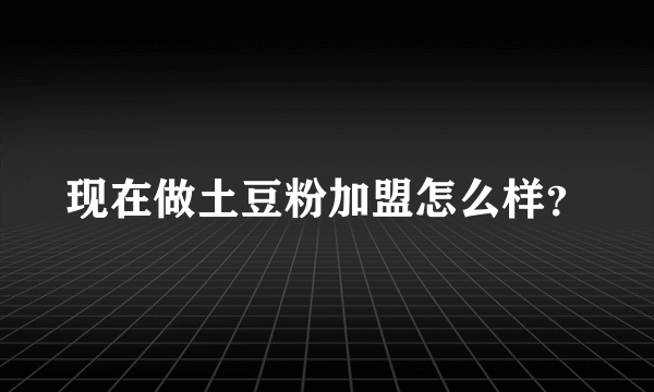 现在做土豆粉加盟怎么样？