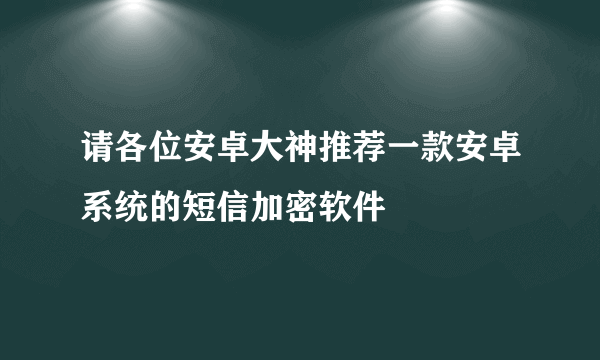 请各位安卓大神推荐一款安卓系统的短信加密软件