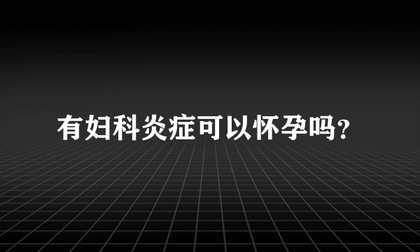 有妇科炎症可以怀孕吗？