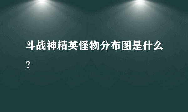 斗战神精英怪物分布图是什么？