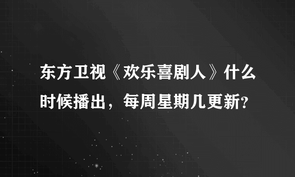 东方卫视《欢乐喜剧人》什么时候播出，每周星期几更新？