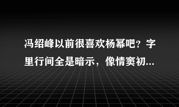 冯绍峰以前很喜欢杨幂吧？字里行间全是暗示，像情窦初开的大男孩