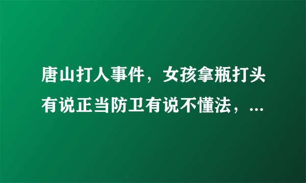 唐山打人事件，女孩拿瓶打头有说正当防卫有说不懂法，你是怎么认为的？