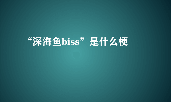 “深海鱼biss”是什么梗