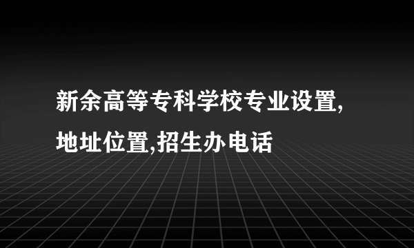 新余高等专科学校专业设置,地址位置,招生办电话