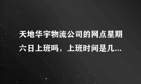 天地华宇物流公司的网点星期六日上班吗，上班时间是几点到几点，谢谢！