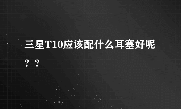 三星T10应该配什么耳塞好呢？？