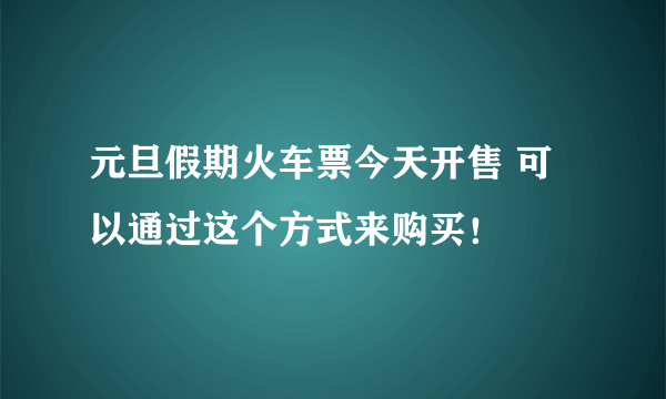 元旦假期火车票今天开售 可以通过这个方式来购买！