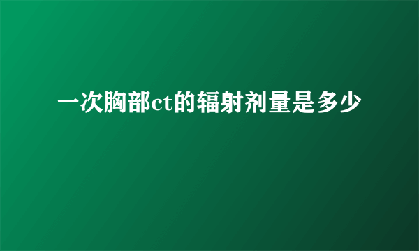 一次胸部ct的辐射剂量是多少