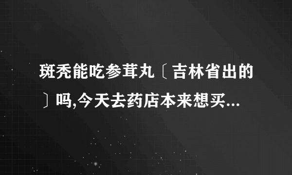 斑秃能吃参茸丸〔吉林省出的〕吗,今天去药店本来想买斑秃丸的