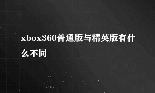 xbox360普通版与精英版有什么不同