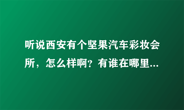 听说西安有个坚果汽车彩妆会所，怎么样啊？有谁在哪里贴过膜啊？