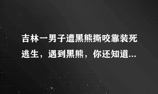 吉林一男子遭黑熊撕咬靠装死逃生，遇到黑熊，你还知道哪些逃生的办法？