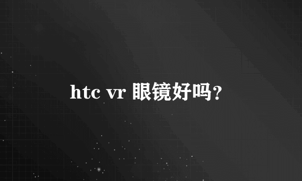 htc vr 眼镜好吗？