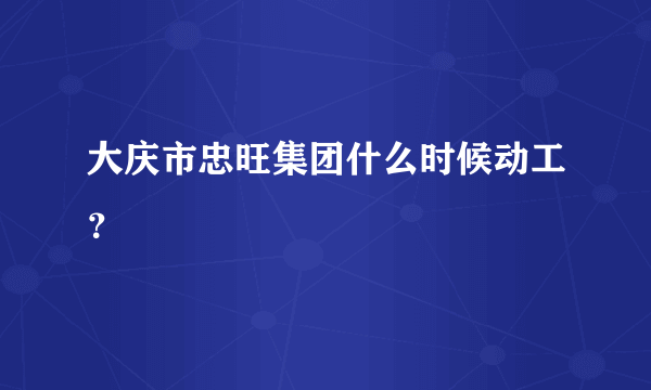 大庆市忠旺集团什么时候动工？