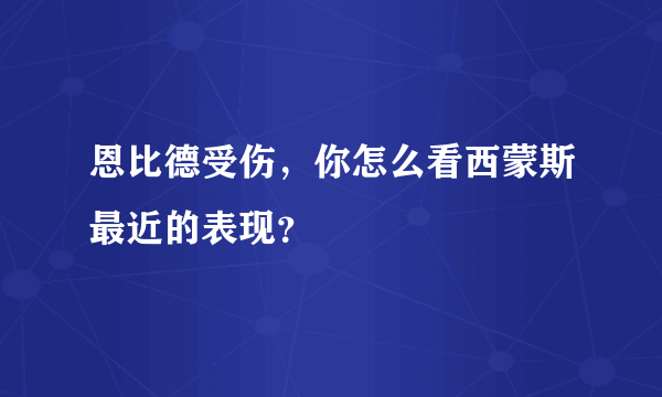 恩比德受伤，你怎么看西蒙斯最近的表现？