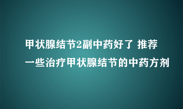 甲状腺结节2副中药好了 推荐一些治疗甲状腺结节的中药方剂