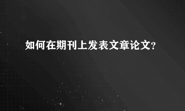 如何在期刊上发表文章论文？