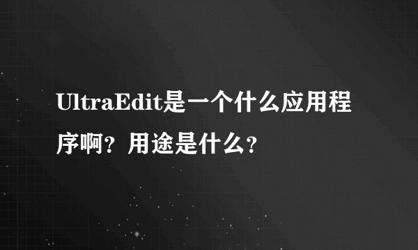 UltraEdit是一个什么应用程序啊？用途是什么？