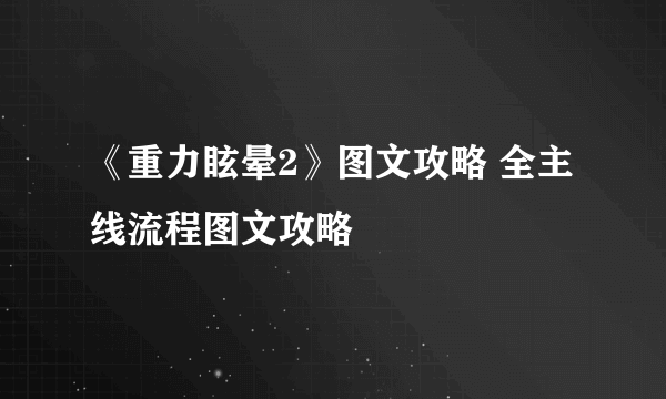 《重力眩晕2》图文攻略 全主线流程图文攻略